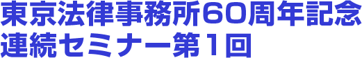 東京法律事務所60周年記念連続セミナー第1回