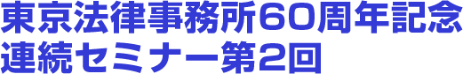 東京法律事務所60周年記念連続セミナー第2回