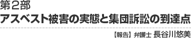 第2部アスベスト被害の実態と集団訴訟の到達点　【報告】 弁護士 谷川悠美