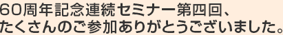 60周年記念連続セミナー第一回、たくさんのご参加ありがとうございました。