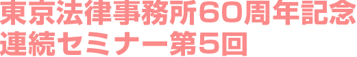 東京法律事務所60周年記念連続セミナー第5回