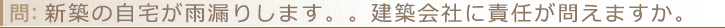 新築の自宅が雨漏りします。。建築会社に責任が問えますか。