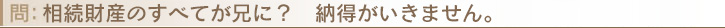 相続財産のすべてが兄に？　納得がいきません。